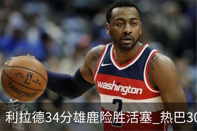 利拉德34分雄鹿险胜活塞 热巴30+11热火擒灰熊