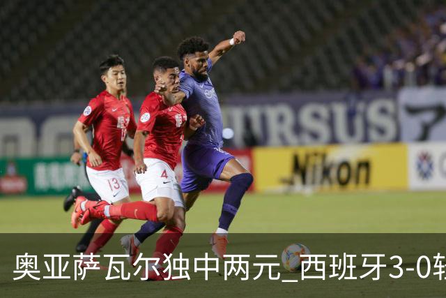奥亚萨瓦尔独中两元 西班牙3-0轻取奥地利晋级16强