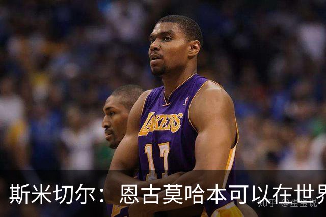 斯米切尔：恩古莫哈本可以在世界杯改变局势，但他能参加下一届