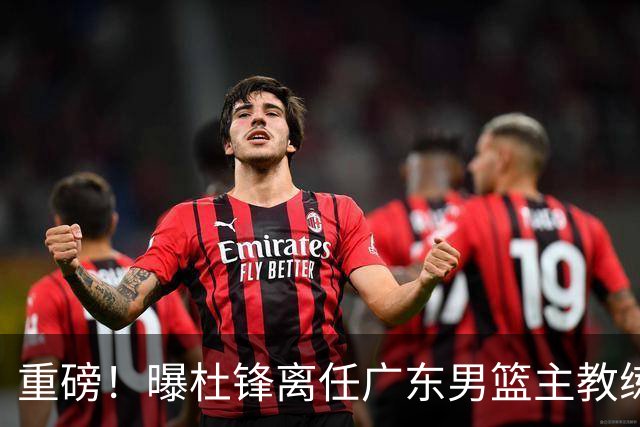 重磅！曝杜锋离任广东男篮主教练 媒体人猜测外教接任可能性较大