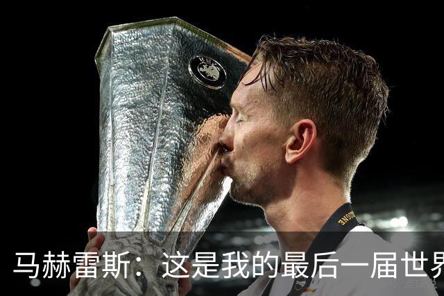 马赫雷斯：这是我的最后一届世界杯，阿尔及利亚要尽可能走得更远