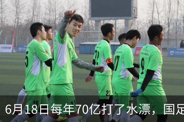 6月18日每年70亿打了水漂，国足竟然靠央企输血活着？球迷怒了，这钱，我们不想再给了！