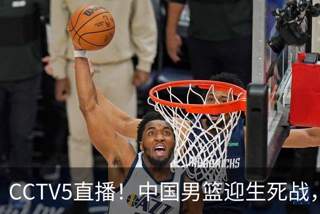CCTV5直播！中国男篮迎生死战，全华班PK2大归化，输球将无缘世界杯